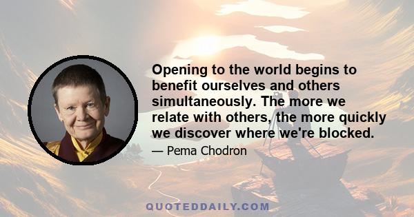 Opening to the world begins to benefit ourselves and others simultaneously. The more we relate with others, the more quickly we discover where we're blocked.