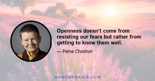 Openness doesn’t come from resisting our fears but rather from getting to know them well.