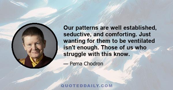 Our patterns are well established, seductive, and comforting. Just wanting for them to be ventilated isn't enough. Those of us who struggle with this know.