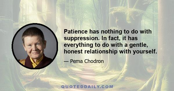 Patience has nothing to do with suppression. In fact, it has everything to do with a gentle, honest relationship with yourself.