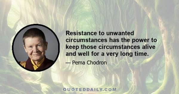 Resistance to unwanted circumstances has the power to keep those circumstances alive and well for a very long time.