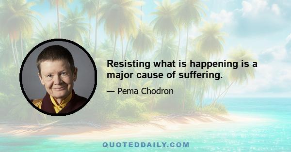 Resisting what is happening is a major cause of suffering.