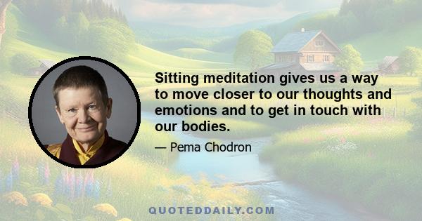 Sitting meditation gives us a way to move closer to our thoughts and emotions and to get in touch with our bodies.