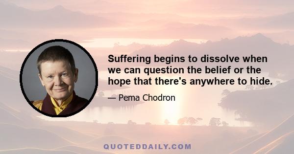 Suffering begins to dissolve when we can question the belief or the hope that there's anywhere to hide.