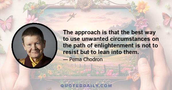 The approach is that the best way to use unwanted circumstances on the path of enlightenment is not to resist but to lean into them.