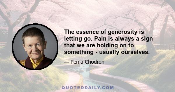 The essence of generosity is letting go. Pain is always a sign that we are holding on to something - usually ourselves.