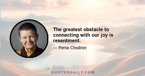 The greatest obstacle to connecting with our joy is resentment.