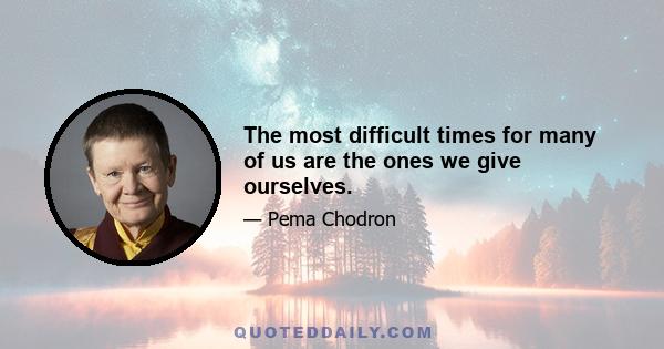 The most difficult times for many of us are the ones we give ourselves.