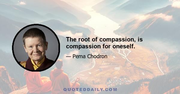 The root of compassion, is compassion for oneself.