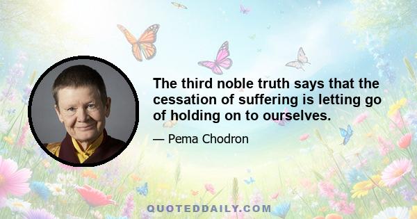 The third noble truth says that the cessation of suffering is letting go of holding on to ourselves.