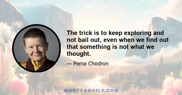 The trick is to keep exploring and not bail out, even when we find out that something is not what we thought.