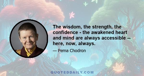 The wisdom, the strength, the confidence - the awakened heart and mind are always accessible -- here, now, always.