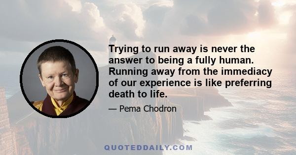 Trying to run away is never the answer to being a fully human. Running away from the immediacy of our experience is like preferring death to life.