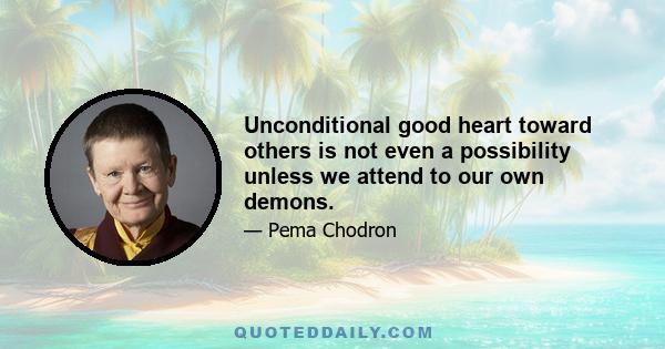 Unconditional good heart toward others is not even a possibility unless we attend to our own demons.