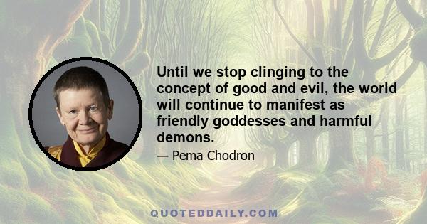 Until we stop clinging to the concept of good and evil, the world will continue to manifest as friendly goddesses and harmful demons.