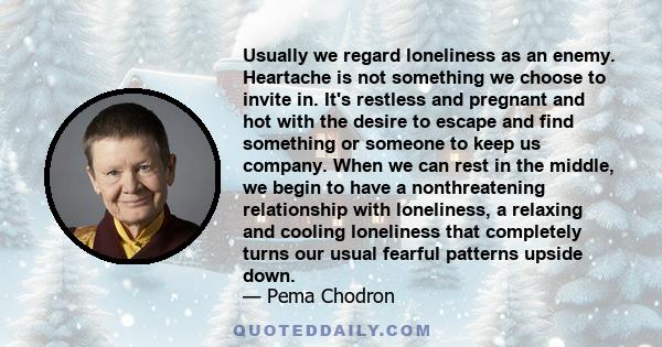 Usually we regard loneliness as an enemy. Heartache is not something we choose to invite in. It's restless and pregnant and hot with the desire to escape and find something or someone to keep us company. When we can