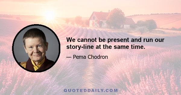 We cannot be present and run our story-line at the same time.