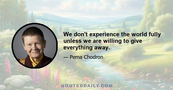 We don't experience the world fully unless we are willing to give everything away.