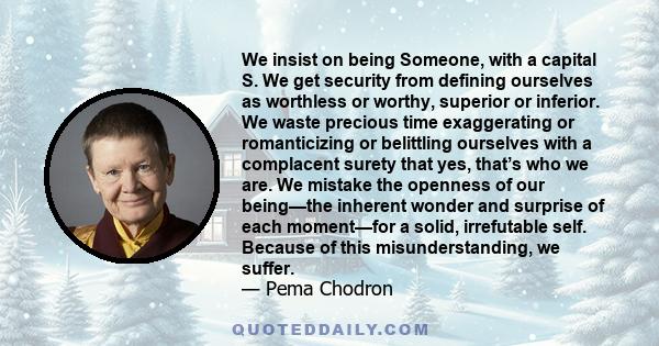 We insist on being Someone, with a capital S. We get security from defining ourselves as worthless or worthy, superior or inferior. We waste precious time exaggerating or romanticizing or belittling ourselves with a