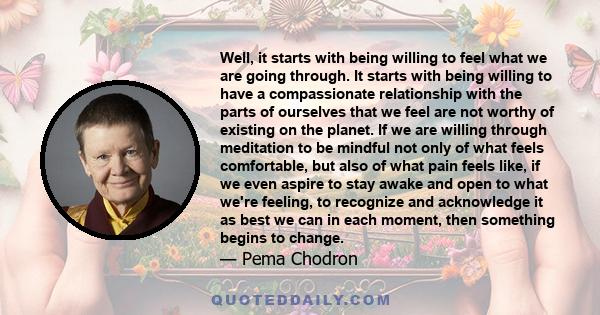 Well, it starts with being willing to feel what we are going through. It starts with being willing to have a compassionate relationship with the parts of ourselves that we feel are not worthy of existing on the planet.