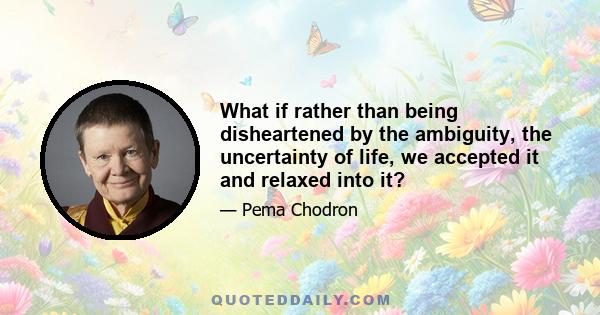 What if rather than being disheartened by the ambiguity, the uncertainty of life, we accepted it and relaxed into it?