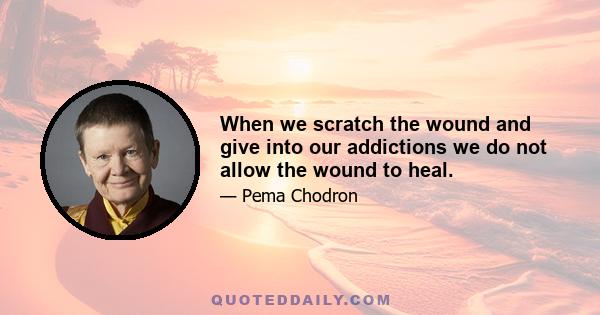 When we scratch the wound and give into our addictions we do not allow the wound to heal.