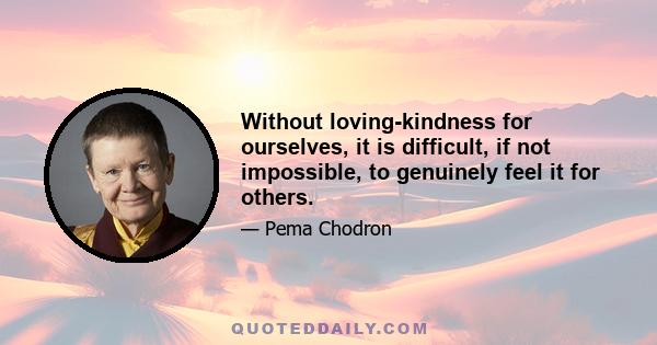 Without loving-kindness for ourselves, it is difficult, if not impossible, to genuinely feel it for others.