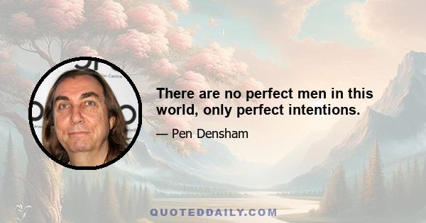 There are no perfect men in this world, only perfect intentions.