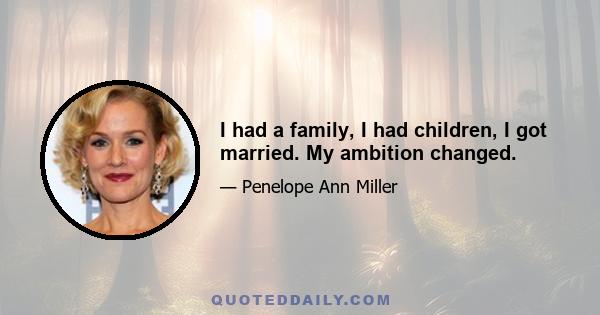 I had a family, I had children, I got married. My ambition changed.