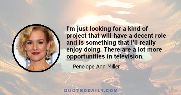 I'm just looking for a kind of project that will have a decent role and is something that I'll really enjoy doing. There are a lot more opportunities in television.