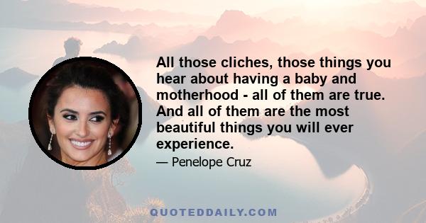 All those cliches, those things you hear about having a baby and motherhood - all of them are true. And all of them are the most beautiful things you will ever experience.