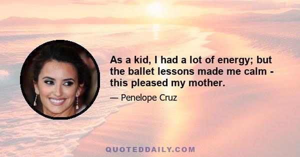 As a kid, I had a lot of energy; but the ballet lessons made me calm - this pleased my mother.