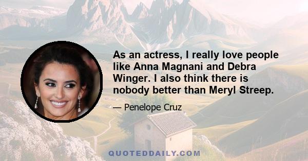 As an actress, I really love people like Anna Magnani and Debra Winger. I also think there is nobody better than Meryl Streep.