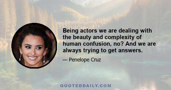 Being actors we are dealing with the beauty and complexity of human confusion, no? And we are always trying to get answers.