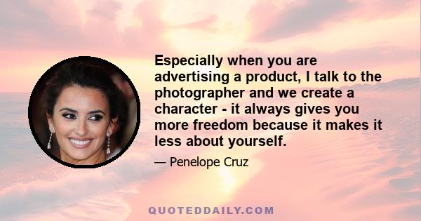 Especially when you are advertising a product, I talk to the photographer and we create a character - it always gives you more freedom because it makes it less about yourself.