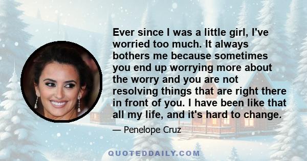 Ever since I was a little girl, I've worried too much. It always bothers me because sometimes you end up worrying more about the worry and you are not resolving things that are right there in front of you. I have been