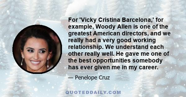 For 'Vicky Cristina Barcelona,' for example, Woody Allen is one of the greatest American directors, and we really had a very good working relationship. We understand each other really well. He gave me one of the best