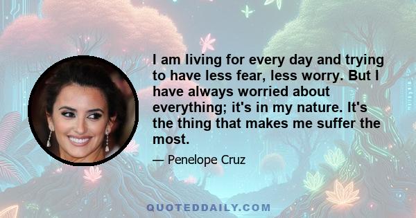 I am living for every day and trying to have less fear, less worry. But I have always worried about everything; it's in my nature. It's the thing that makes me suffer the most.