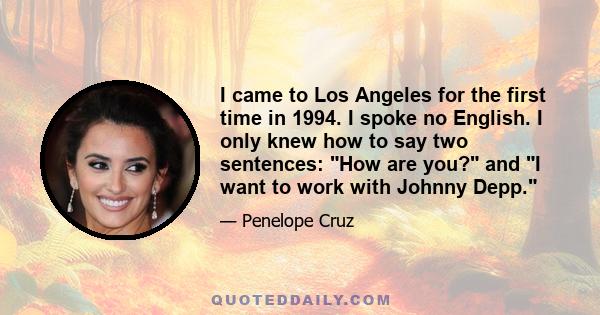 I came to Los Angeles for the first time in 1994. I spoke no English. I only knew how to say two sentences: How are you? and I want to work with Johnny Depp.