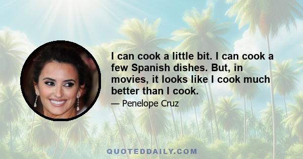 I can cook a little bit. I can cook a few Spanish dishes. But, in movies, it looks like I cook much better than I cook.