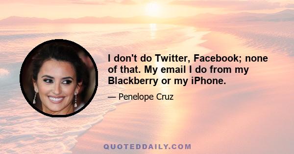 I don't do Twitter, Facebook; none of that. My email I do from my Blackberry or my iPhone.