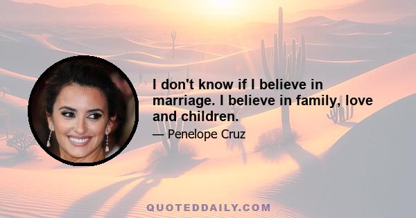 I don't know if I believe in marriage. I believe in family, love and children.