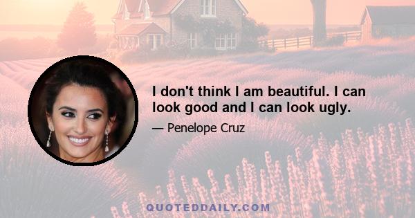 I don't think I am beautiful. I can look good and I can look ugly.