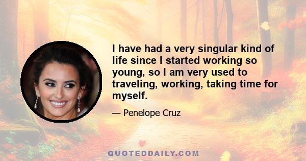 I have had a very singular kind of life since I started working so young, so I am very used to traveling, working, taking time for myself.