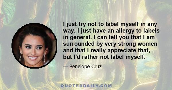 I just try not to label myself in any way. I just have an allergy to labels in general. I can tell you that I am surrounded by very strong women and that I really appreciate that, but I'd rather not label myself.