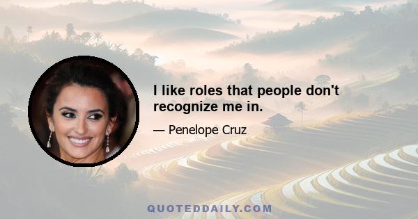 I like roles that people don't recognize me in.