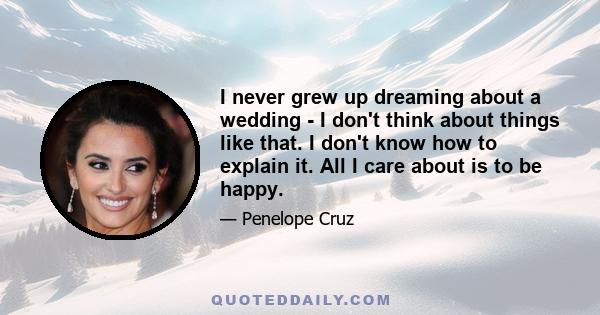 I never grew up dreaming about a wedding - I don't think about things like that. I don't know how to explain it. All I care about is to be happy.