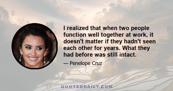 I realized that when two people function well together at work, it doesn't matter if they hadn't seen each other for years. What they had before was still intact.