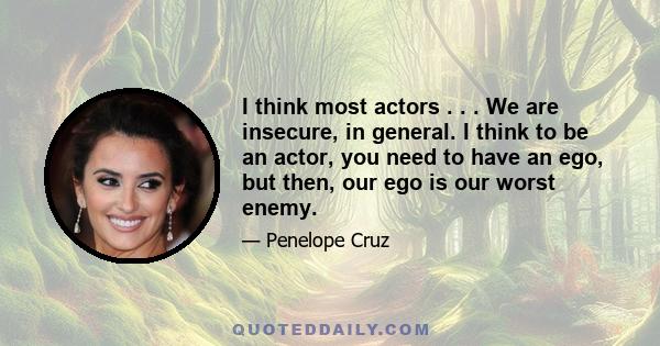 I think most actors . . . We are insecure, in general. I think to be an actor, you need to have an ego, but then, our ego is our worst enemy.