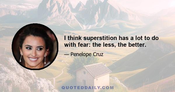 I think superstition has a lot to do with fear: the less, the better.